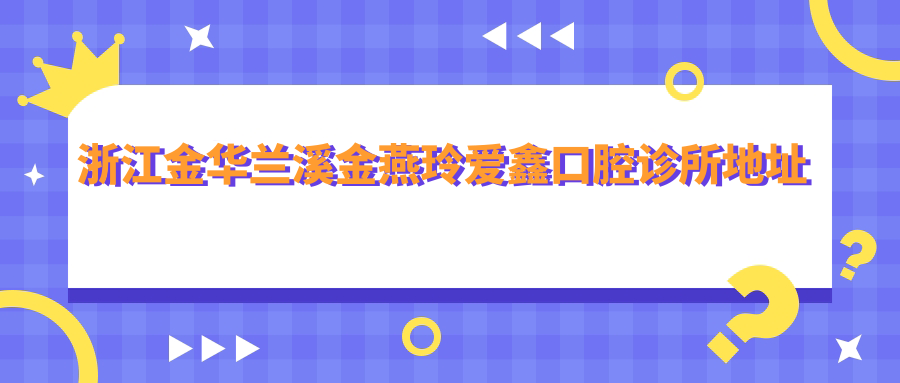 浙江金华兰溪金燕玲爱鑫口腔诊所地址公布,价格表和乘车路线指南