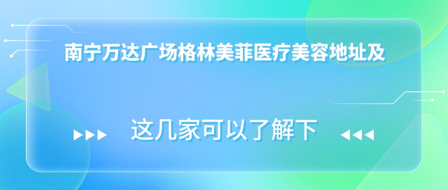 南宁万达广场格林美菲医疗美容地址及价格表指南,内含交通路线