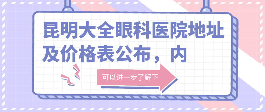 昆明大全眼科医院地址及价格表公布,内含详细到院路线和联系方式!