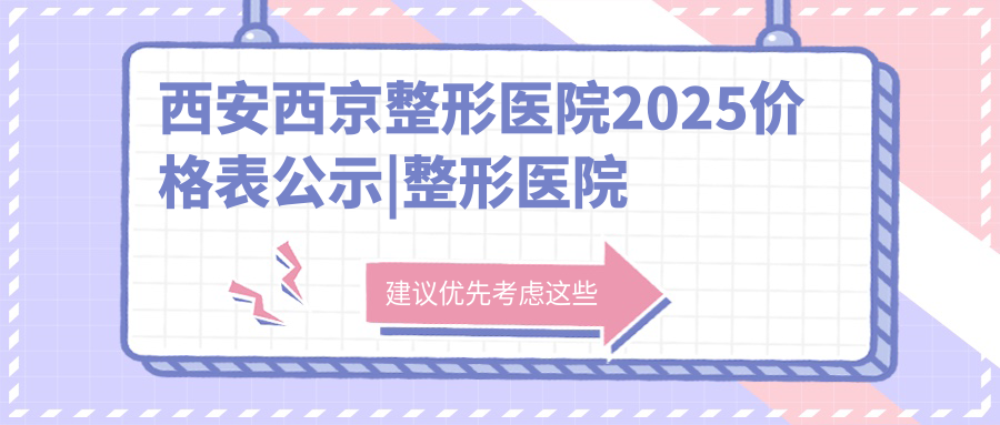 西安西京整形医院2025价格表 西安西京整形医院2025价格表