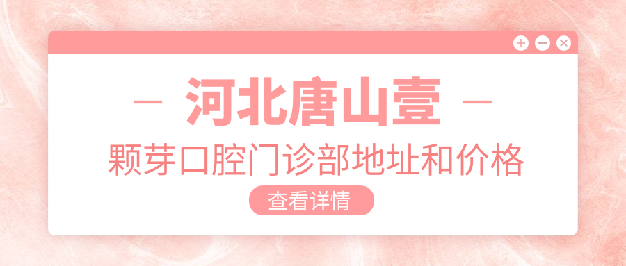 河北唐山壹颗芽口腔门诊部地址和价格表公布,内含交通路线和预约方式!