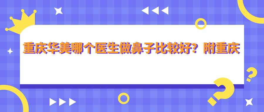重庆华美整形医院鼻整形医生排名 重庆华美整形医院鼻整形医生排名