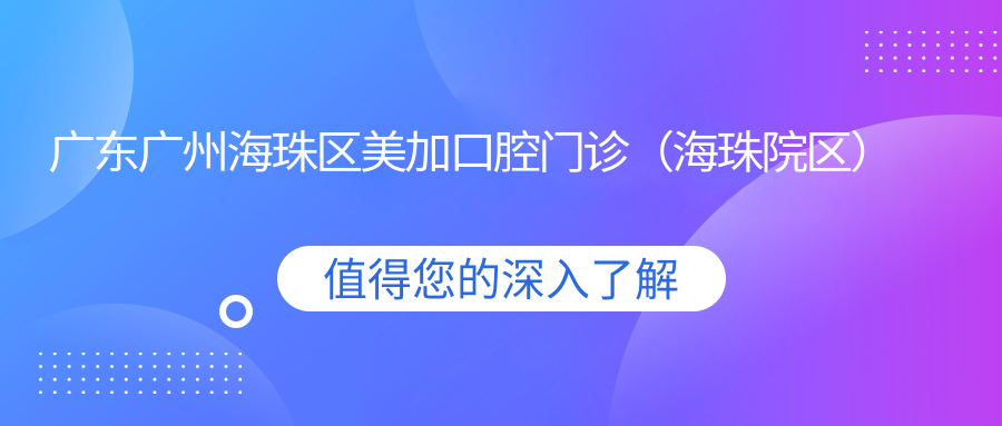 广东广州海珠区美加口腔门诊(海珠院区)地址及价格表公布,内含详细乘车路线和预约方式