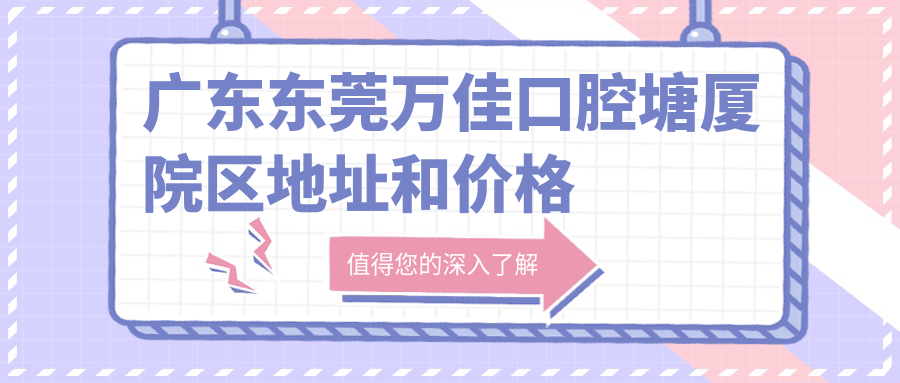 广东东莞万佳口腔塘厦院区地址和价格表公布,内含公交路线和预约方式