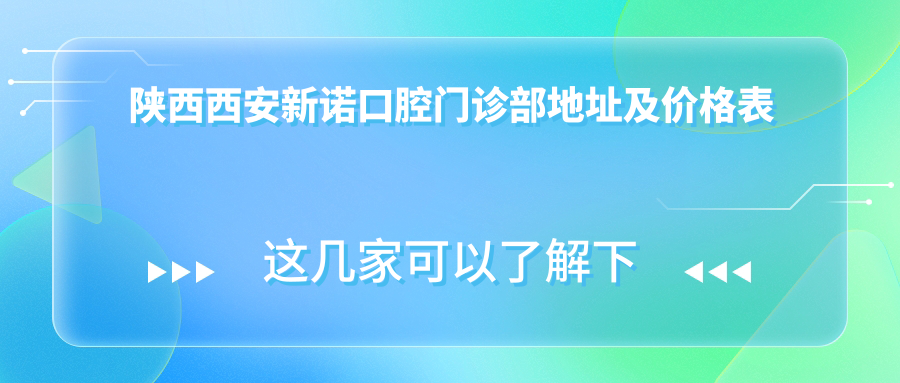 陕西西安新诺口腔门诊部地址及价格表公布,交通指南和预约方式全解析