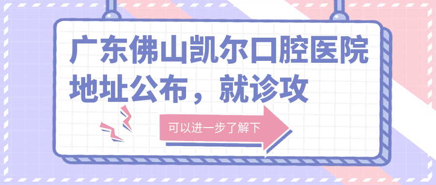 广东佛山凯尔口腔医院地址公布,就诊攻略+价格表,岭南路85号