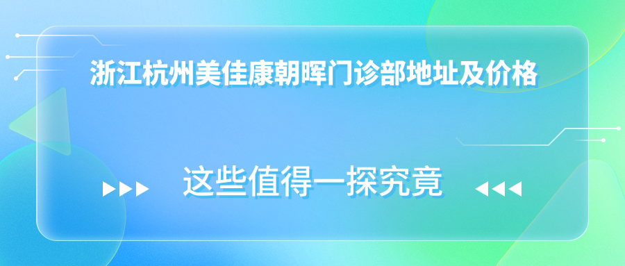 浙江杭州美佳康朝晖门诊部地址及价格表公布,内含详细交通指引