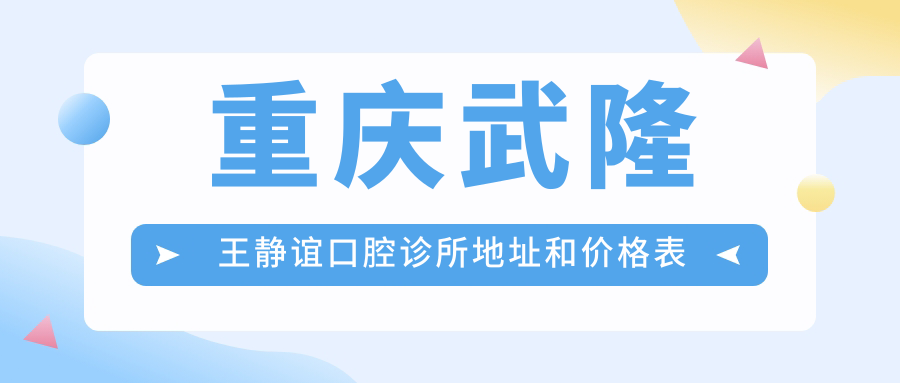 重庆武隆王静谊口腔诊所地址和价格表公布,含乘车路线和预约方式!