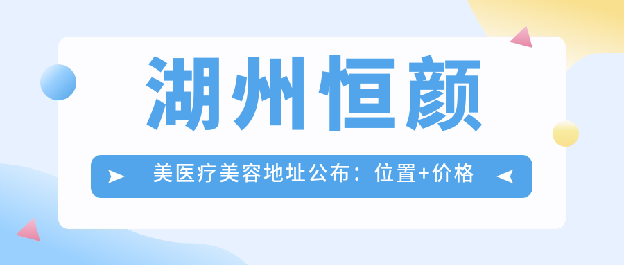 湖州恒颜美医疗美容地址公布:位置+价格表+交通指南