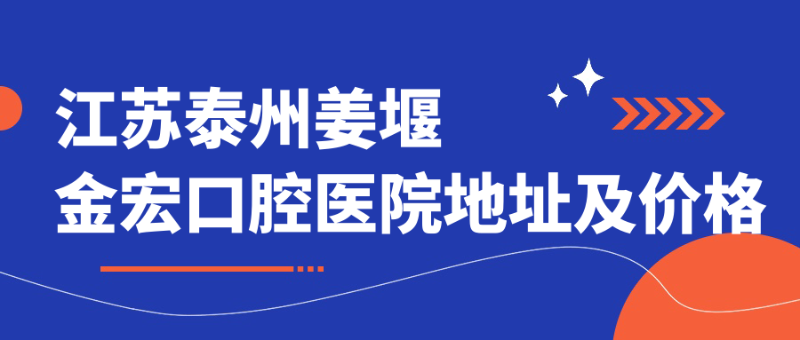 江苏泰州姜堰金宏口腔医院地址及价格表公布,内含乘车路线和联系方式