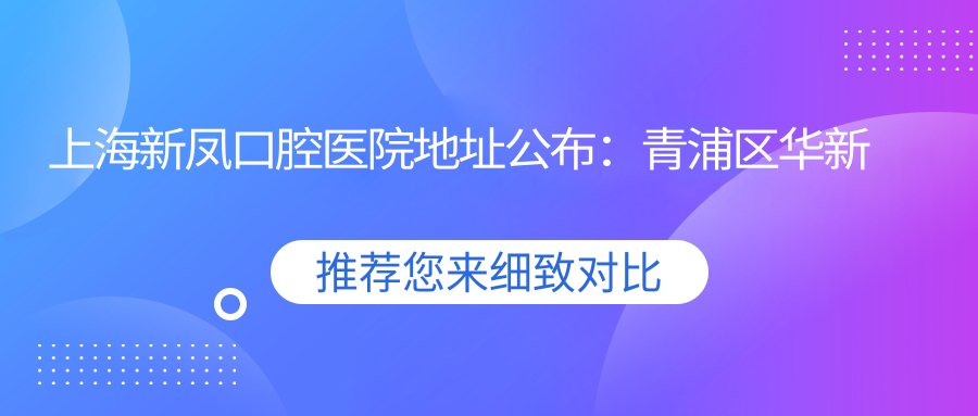 上海新凤口腔医院地址公布:青浦区华新镇新凤中路8号,内含价格表及交通指南
