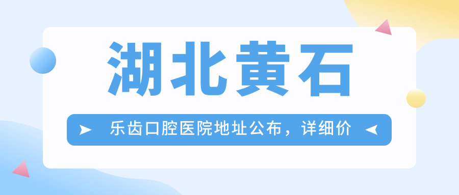 湖北黄石乐齿口腔医院地址公布,详细价格表及乘车路线指南