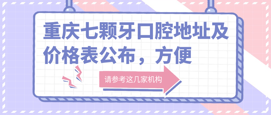 重庆七颗牙口腔地址及价格表公布,方便您快速了解就医信息!