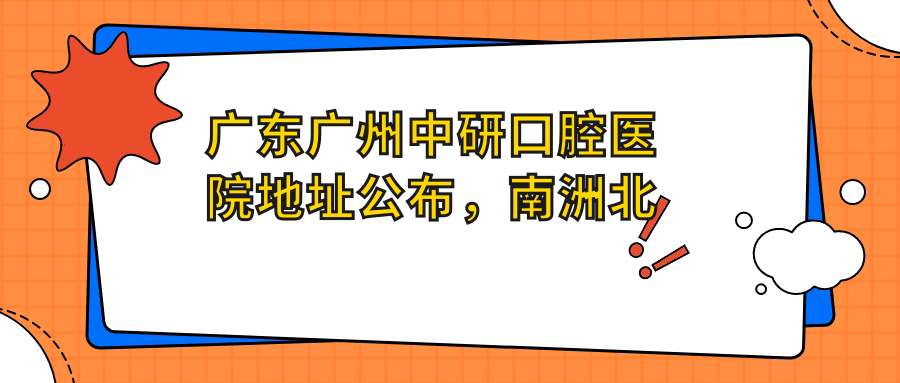 广东广州中研口腔医院地址公布,南洲北路146号,含价格表及到院路线