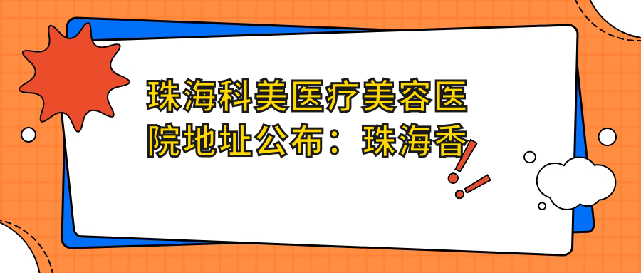 珠海科美医疗美容医院地址公布:珠海香洲区玉兰街,交通指南及项目价格表