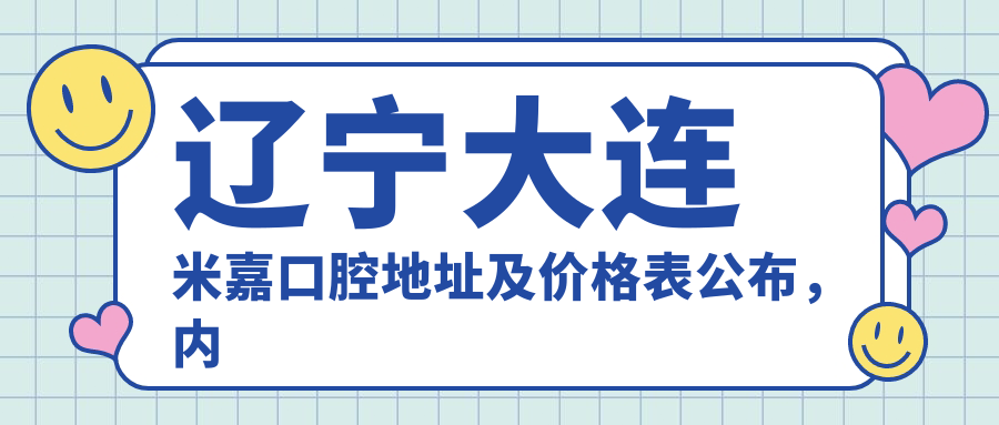 辽宁大连米嘉口腔地址及价格表公布,内含交通指南和预约方式