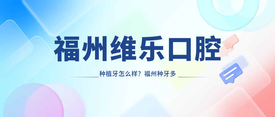 福州维乐口腔种植牙怎么样？福州种牙多少钱一颗？维乐口腔价目表及收费标准一览【2025版】