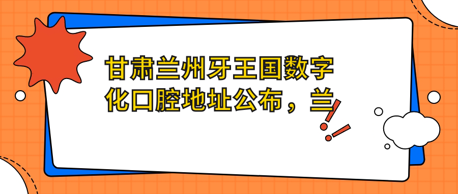 甘肃兰州牙王国数字化口腔医院