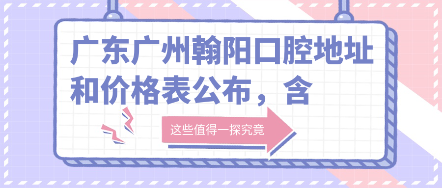 广东广州翰阳口腔地址和价格表公布,含地铁路线和预约方式!