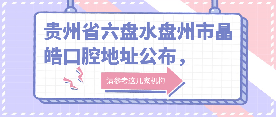 贵州省六盘水盘州市晶皓口腔地址公布,盘州市亦资街道杜鹃西路76号,含价格表和乘车路线