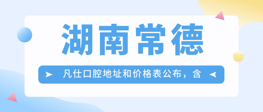 湖南常德凡仕口腔地址和价格表公布,含地铁路线和预约方式!