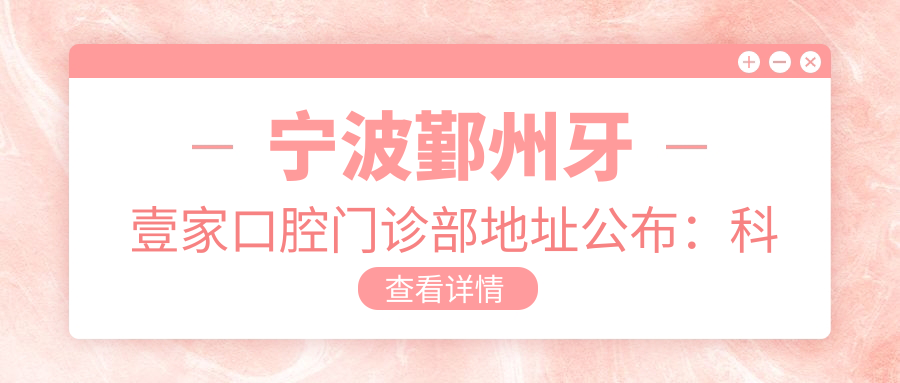宁波鄞州牙壹家口腔门诊部地址公布:科技路355号,内含价格表和乘车指南
