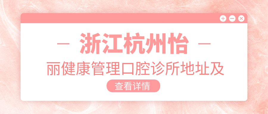浙江杭州怡丽健康管理口腔诊所地址及价格表公布,含交通指引和联系方式!