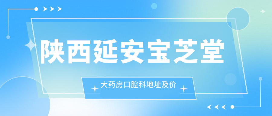 陕西延安宝芝堂大药房口腔科地址及价格表公布,延安宝塔区盛大购物中心东南门西70米