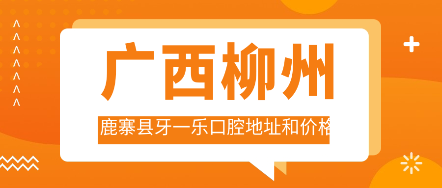 广西柳州鹿寨县牙一乐口腔地址和价格表公布，内含公交路线和预约方式！
