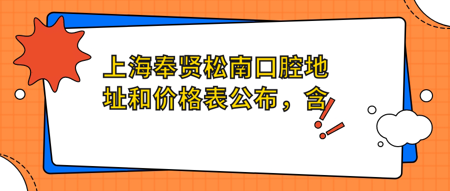 上海奉贤松南口腔地址和价格表公布，含地铁路线和预约方式！