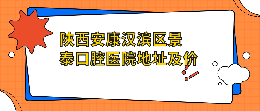 陕西安康汉滨区景泰口腔医院地址及价格表公布,交通指南和预约方式详解