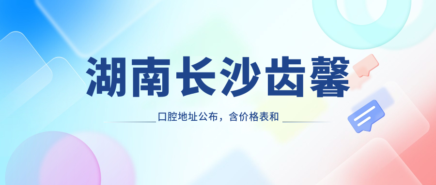 湖南长沙齿馨口腔地址公布,含价格表和交通指南!