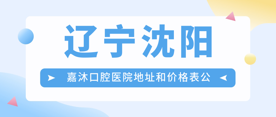 辽宁沈阳嘉沐口腔医院地址和价格表公布,地铁四号线南京桥站A口轻松到达!