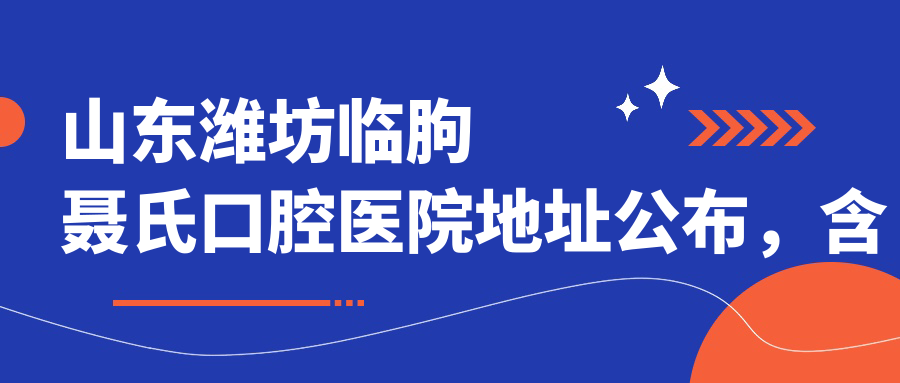 山东潍坊临朐聂氏口腔医院地址公布,含巨洋路4012号详细信息及价格表