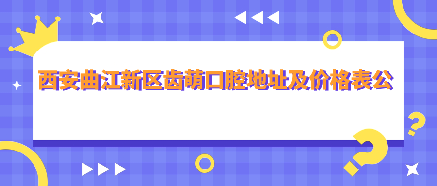 西安曲江新区齿萌口腔地址及价格表公布,内含乘车路线和预约方式!