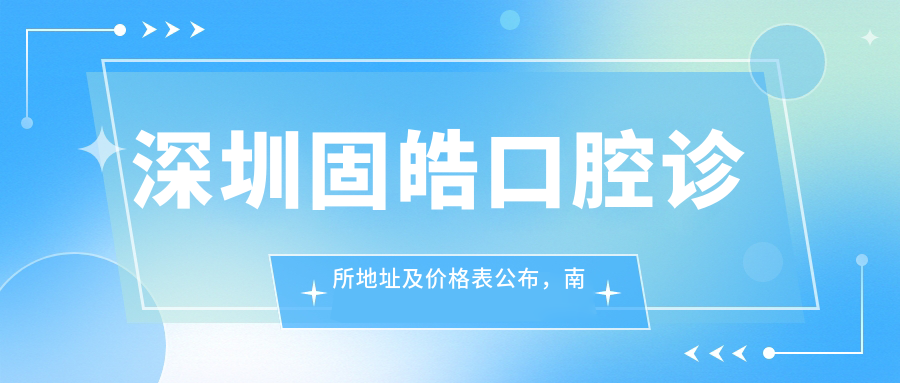 深圳固皓口腔诊所地址及价格表公布,南山区华侨城海景花园就诊指南