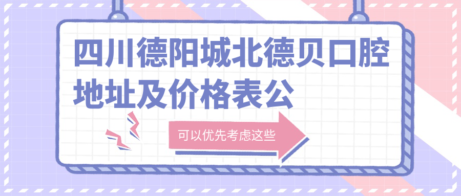 四川德阳城北德贝口腔地址及价格表公布,内含交通路线和预约方式!