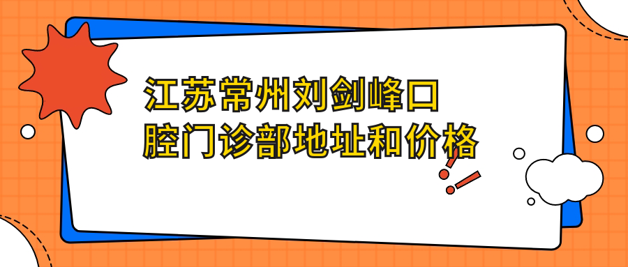 江苏常州刘剑峰口腔门诊部地址和价格表公布,含交通指引和预约方式!