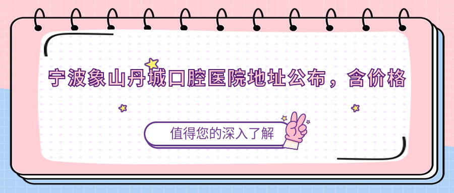 宁波象山丹城口腔医院地址公布,含价格表和乘车路线指南!