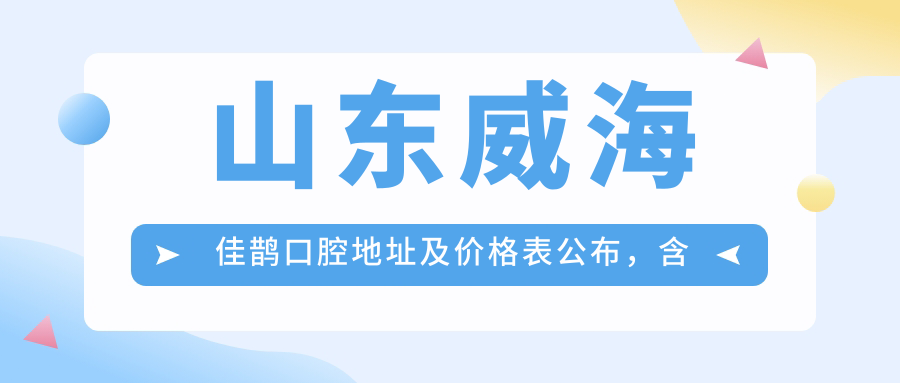 山东威海佳鹊口腔地址及价格表公布,含交通路线及联系方式!