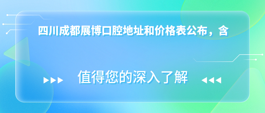 四川成都展博口腔地址和价格表公布,含公交路线和预约方式!