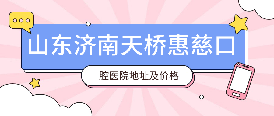 山东济南天桥惠慈口腔医院地址及价格表公布,含交通指南和预约方式