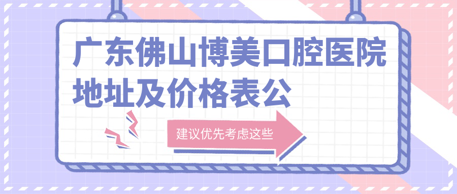 广东佛山博美口腔医院地址及价格表公布,含地铁路线和联系方式!