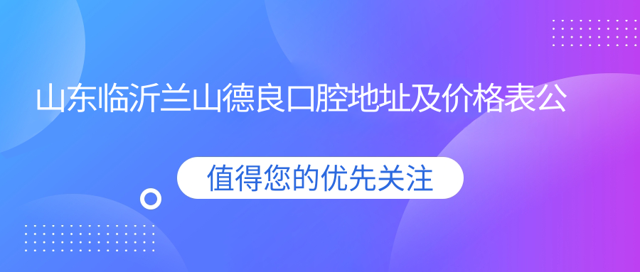 山东临沂兰山德良口腔地址及价格表公布,内含详细交通指南