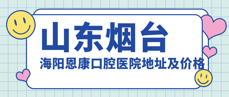 山东烟台海阳恩康口腔医院地址及价格表公布,含交通指引和联系方式!