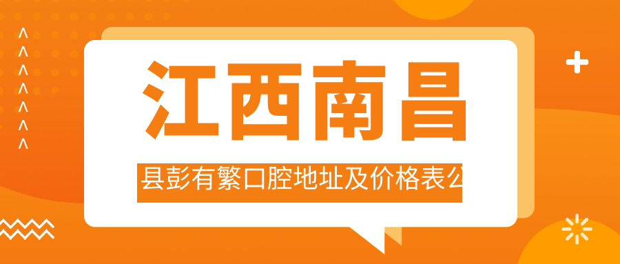 江西南昌县彭有繁口腔地址及价格表公布,内含就诊攻略和联系方式