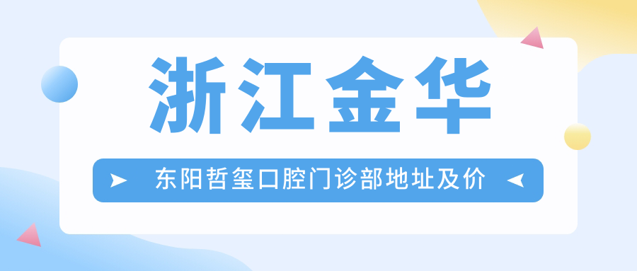 浙江金华东阳哲玺口腔门诊部地址及价格表公布,含乘车路线和预约方式