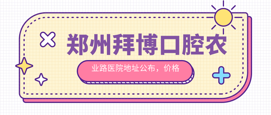 郑州拜博口腔农业路医院地址公布,价格表及乘车路线指南