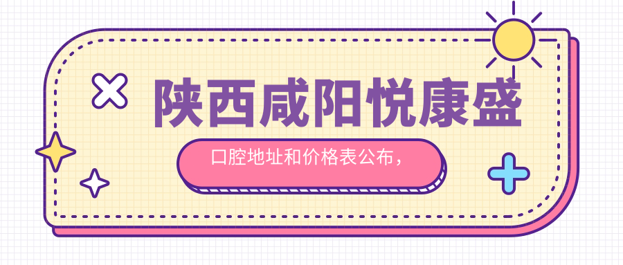 陕西咸阳悦康盛口腔地址和价格表公布,含公交路线和预约方式!