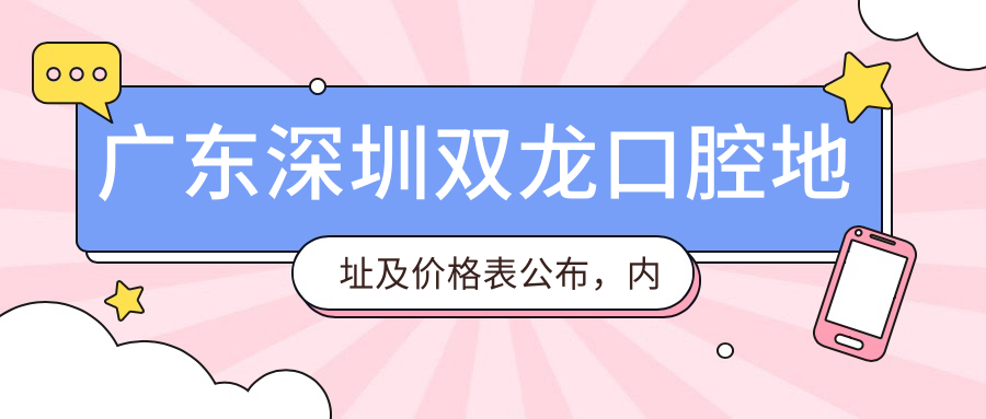广东深圳双龙口腔地址及价格表公布，内含交通路线和预约方式！